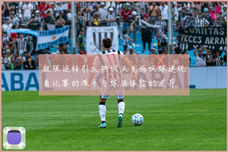 极限逆转引发热议沃克感叹球迷观看比赛的艰辛与球场体验的差异