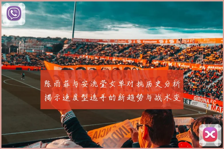 陈雨菲与安洗莹女单对抗历史分析揭示速度型选手的新趋势与战术变化