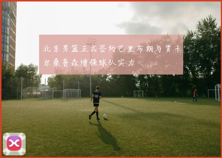北京男篮正式签约巴里布朗与贾卡尔桑普森增强球队实力