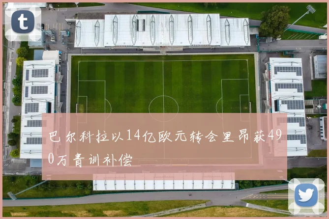 巴尔科拉以14亿欧元转会里昂获490万青训补偿