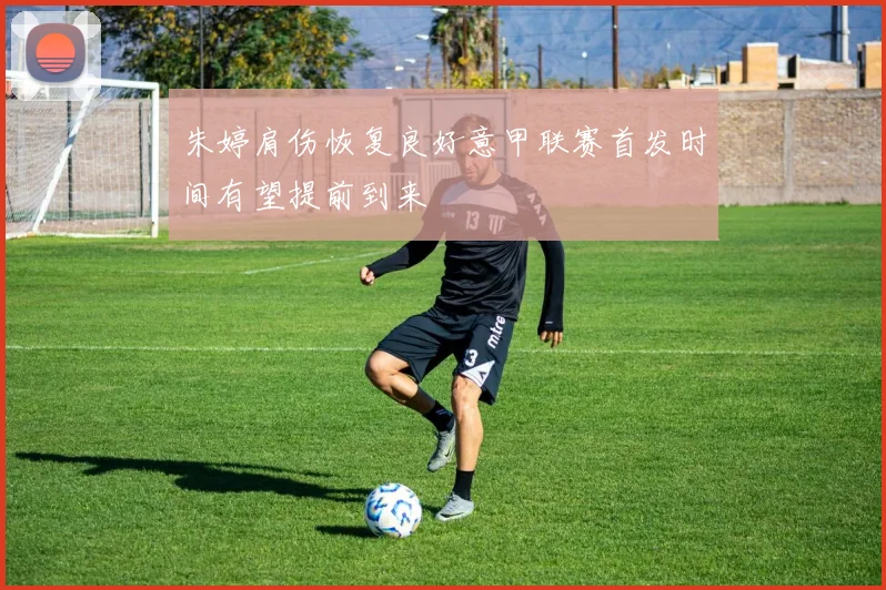 朱婷肩伤恢复良好意甲联赛首发时间有望提前到来